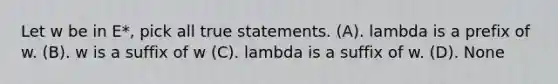 Let w be in E*, pick all true statements. (A). lambda is a prefix of w. (B). w is a suffix of w (C). lambda is a suffix of w. (D). None