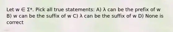 Let w ∈ Σ*. Pick all true statements: A) λ can be the prefix of w B) w can be the suffix of w C) λ can be the suffix of w D) None is correct