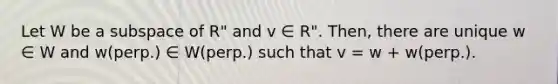 Let W be a subspace of R" and v ∈ R". Then, there are unique w ∈ W and w(perp.) ∈ W(perp.) such that v = w + w(perp.).