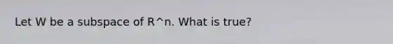 Let W be a subspace of R^n. What is true?