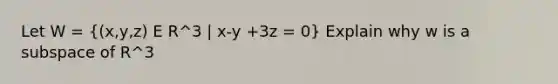 Let W = ((x,y,z) E R^3 | x-y +3z = 0) Explain why w is a subspace of R^3