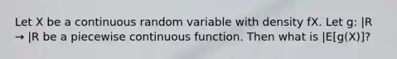 Let X be a continuous random variable with density fX. Let g: |R → |R be a piecewise continuous function. Then what is |E[g(X)]?