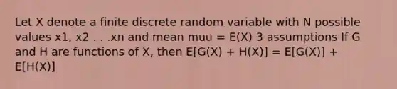 Let X denote a finite discrete random variable with N possible values x1, x2 . . .xn and mean muu = E(X) 3 assumptions If G and H are functions of X, then E[G(X) + H(X)] = E[G(X)] + E[H(X)]