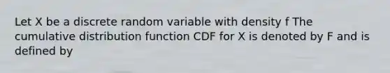 Let X be a discrete random variable with density f The cumulative distribution function CDF for X is denoted by F and is defined by