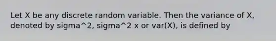 Let X be any discrete random variable. Then the variance of X, denoted by sigma^2, sigma^2 x or var(X), is defined by