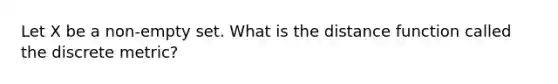 Let X be a non-empty set. What is the distance function called the discrete metric?