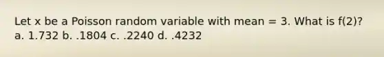 Let x be a Poisson random variable with mean = 3. What is f(2)? a. 1.732 b. .1804 c. .2240 d. .4232