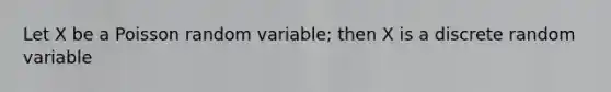 Let X be a Poisson random variable; then X is a discrete random variable