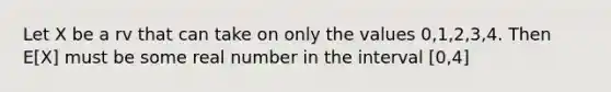 Let X be a rv that can take on only the values 0,1,2,3,4. Then E[X] must be some real number in the interval [0,4]