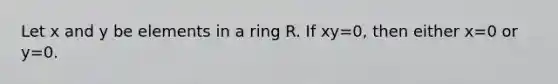 Let x and y be elements in a ring R. If xy=0, then either x=0 or y=0.