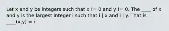 Let x and y be integers such that x != 0 and y != 0. The ____ of x and y is the largest integer i such that i | x and i | y. That is ____(x,y) = i