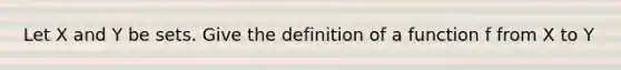 Let X and Y be sets. Give the definition of a function f from X to Y