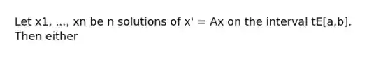 Let x1, ..., xn be n solutions of x' = Ax on the interval tE[a,b]. Then either