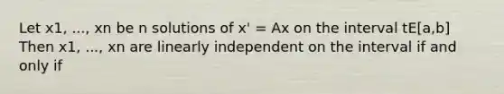 Let x1, ..., xn be n solutions of x' = Ax on the interval tE[a,b] Then x1, ..., xn are linearly independent on the interval if and only if