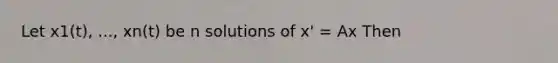 Let x1(t), ..., xn(t) be n solutions of x' = Ax Then