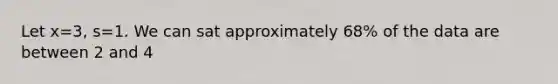 Let x=3, s=1. We can sat approximately 68% of the data are between 2 and 4