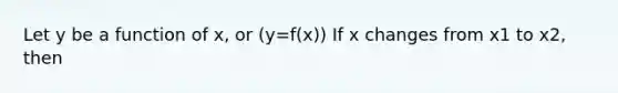 Let y be a function of x, or (y=f(x)) If x changes from x1 to x2, then