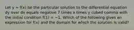 Let y = f(x) be the particular solution to the differential equation dy over dx equals negative 7 times x times y cubed comma with the initial condition f(1) = −1. Which of the following gives an expression for f(x) and the domain for which the solution is valid?