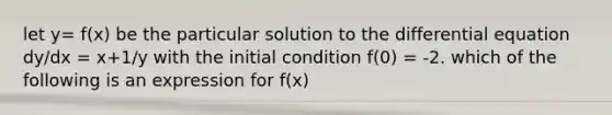 let y= f(x) be the particular solution to the differential equation dy/dx = x+1/y with the initial condition f(0) = -2. which of the following is an expression for f(x)