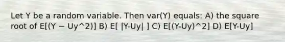 Let Y be a random variable. Then var(Y) equals: A) the square root of E[(Y − Uy^2)] B) E[ |Y-Uy| ] C) E[(Y-Uy)^2] D) E[Y-Uy]