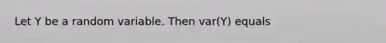 Let Y be a random variable. Then var(Y) equals