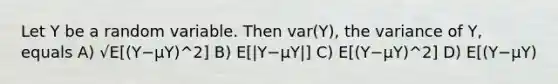 Let Y be a random variable. Then var(Y), the variance of Y, equals A) √E[(Y−μY)^2] B) E[|Y−μY|] C) E[(Y−μY)^2] D) E[(Y−μY)