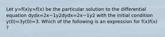 Let y=f(x)y=f(x) be the particular solution to the differential equation dydx=2x−1y2dydx=2x−1y2 with the initial condition y(0)=3y(0)=3. Which of the following is an expression for f(x)f(x) ?