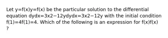 Let y=f(x)y=f(x) be the particular solution to the differential equation dydx=3x2−12ydydx=3x2−12y with the initial condition f(1)=4f(1)=4. Which of the following is an expression for f(x)f(x) ?