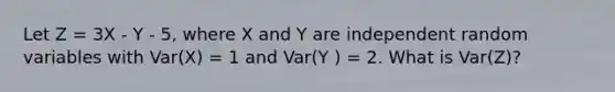 Let Z = 3X - Y - 5, where X and Y are independent random variables with Var(X) = 1 and Var(Y ) = 2. What is Var(Z)?