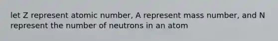 let Z represent atomic number, A represent mass number, and N represent the number of neutrons in an atom