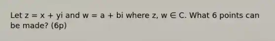 Let z = x + yi and w = a + bi where z, w ∈ C. What 6 points can be made? (6p)