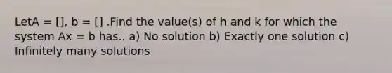 LetA = [], b = [] .Find the value(s) of h and k for which the system Ax = b has.. a) No solution b) Exactly one solution c) Infinitely many solutions