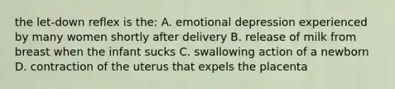 the let-down reflex is the: A. emotional depression experienced by many women shortly after delivery B. release of milk from breast when the infant sucks C. swallowing action of a newborn D. contraction of the uterus that expels the placenta