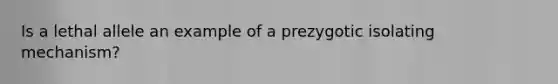 Is a lethal allele an example of a prezygotic isolating mechanism?