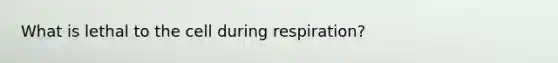 What is lethal to the cell during respiration?