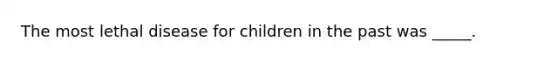 The most lethal disease for children in the past was _____.