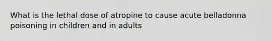 What is the lethal dose of atropine to cause acute belladonna poisoning in children and in adults