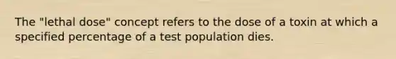 The "lethal dose" concept refers to the dose of a toxin at which a specified percentage of a test population dies.