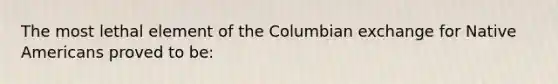 The most lethal element of the Columbian exchange for Native Americans proved to be: