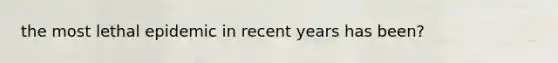 the most lethal epidemic in recent years has been?