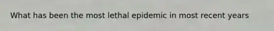 What has been the most lethal epidemic in most recent years