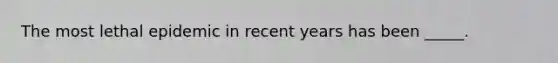The most lethal epidemic in recent years has been _____.