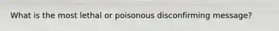 What is the most lethal or poisonous disconfirming message?