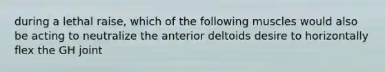 during a lethal raise, which of the following muscles would also be acting to neutralize the anterior deltoids desire to horizontally flex the GH joint