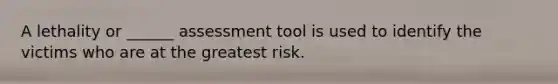 A lethality or ______ assessment tool is used to identify the victims who are at the greatest risk.