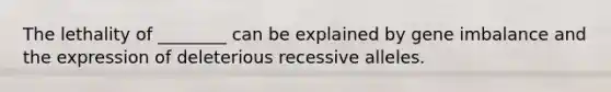 The lethality of ________ can be explained by gene imbalance and the expression of deleterious recessive alleles.