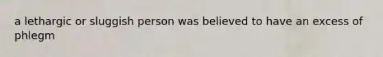 a lethargic or sluggish person was believed to have an excess of phlegm