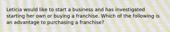 Leticia would like to start a business and has investigated starting her own or buying a franchise. Which of the following is an advantage to purchasing a franchise?