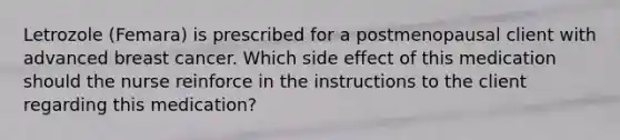 Letrozole (Femara) is prescribed for a postmenopausal client with advanced breast cancer. Which side effect of this medication should the nurse reinforce in the instructions to the client regarding this medication?