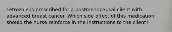 Letrozole is prescribed for a postmenopausal client with advanced breast cancer. Which side effect of this medication should the nurse reinforce in the instructions to the client?